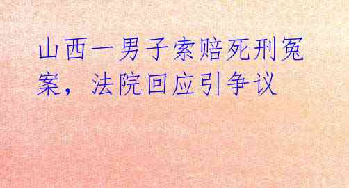 山西一男子索赔死刑冤案，法院回应引争议 