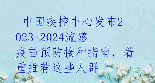  中国疾控中心发布2023-2024流感疫苗预防接种指南，着重推荐这些人群 