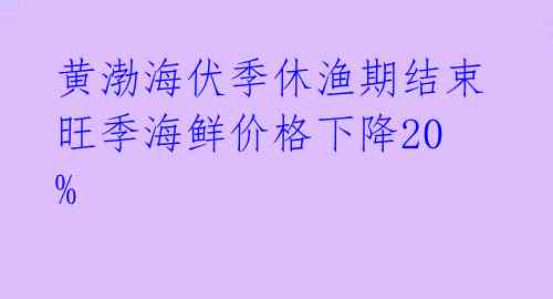 黄渤海伏季休渔期结束 旺季海鲜价格下降20% 