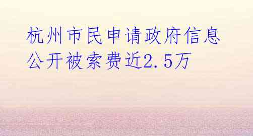 杭州市民申请政府信息公开被索费近2.5万 