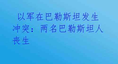 以军在巴勒斯坦发生冲突:两名巴勒斯坦人丧生