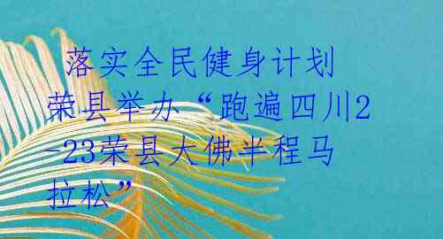 落实全民健身计划 荣县举办“跑遍四川2-23荣县大佛半程马拉松”