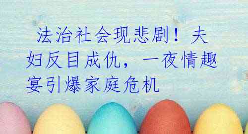 法治社会现悲剧!夫妇反目成仇,一夜情趣宴引爆家庭危机
