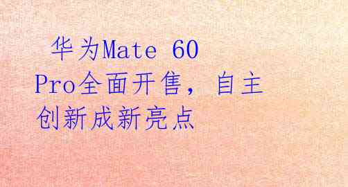  华为Mate 60 Pro全面开售，自主创新成新亮点 