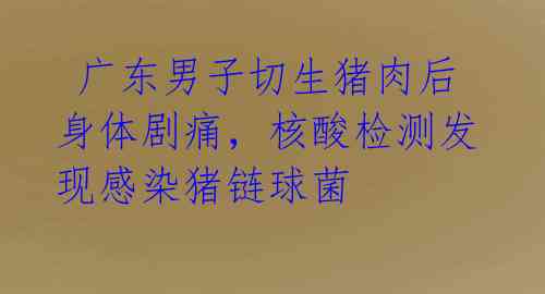 广东男子切生猪肉后身体剧痛,核酸检测发现感染猪链球菌