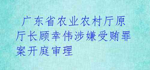 广东省农业农村厅原厅长顾幸伟涉嫌受贿罪案开庭审理