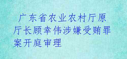  广东省农业农村厅原厅长顾幸伟涉嫌受贿罪案开庭审理 