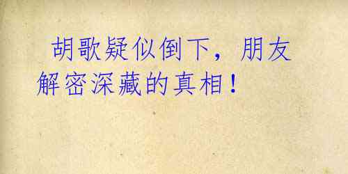 胡歌疑似倒下,朋友解密深藏的真相!