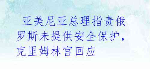 亚美尼亚总理指责俄罗斯未提供安全保护,克里姆林宫回应
