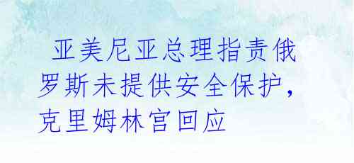  亚美尼亚总理指责俄罗斯未提供安全保护，克里姆林宫回应 