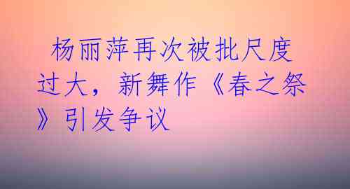  杨丽萍再次被批尺度过大，新舞作《春之祭》引发争议 