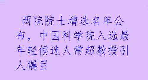  两院院士增选名单公布，中国科学院入选最年轻候选人常超教授引人瞩目 