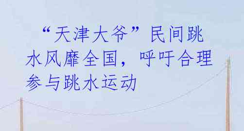 “天津大爷”民间跳水风靡全国,呼吁合理参与跳水运动