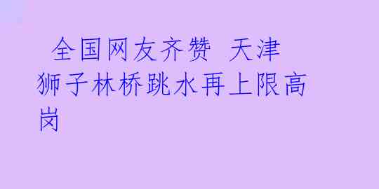 全国网友齐赞 天津狮子林桥跳水再上限高岗