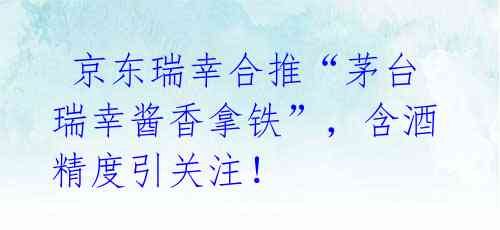 京东瑞幸合推“茅台瑞幸酱香拿铁”,含酒精度引关注!