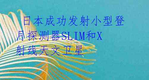 日本成功发射小型登月探测器SLIM和X射线天文卫星