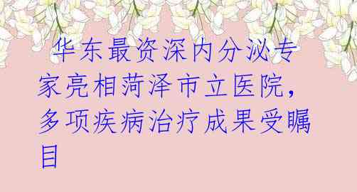 华东最资深内分泌专家亮相菏泽市立医院,多项疾病治疗成果受瞩目