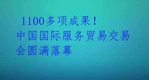 1100多项成果!中国国际服务贸易交易会圆满落幕