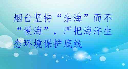 烟台坚持“亲海”而不“侵海”,严把海洋生态环境保护底线