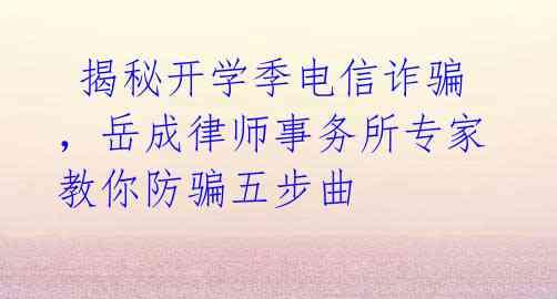 揭秘开学季电信诈骗,岳成律师事务所专家教你防骗五步曲