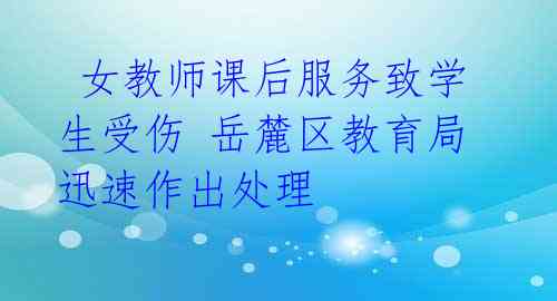 女教师课后服务致学生受伤 岳麓区教育局迅速作出处理