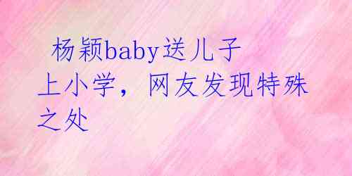 杨颖baby送儿子上小学,网友发现特殊之处