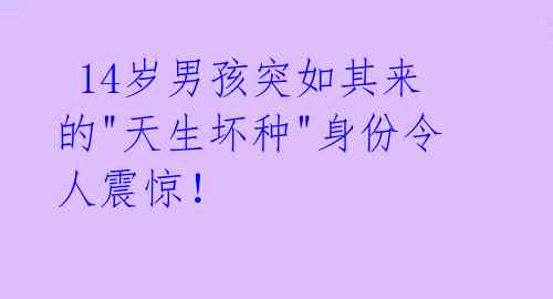  14岁男孩突如其来的"天生坏种"身份令人震惊！ 