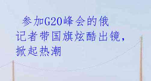 参加G20峰会的俄记者带国旗炫酷出镜,掀起热潮