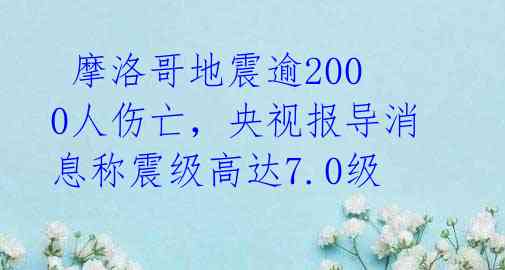 摩洛哥地震逾2000人伤亡,央视报导消息称震级高达7.0级