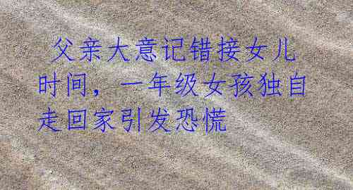 父亲大意记错接女儿时间,一年级女孩独自走回家引发恐慌