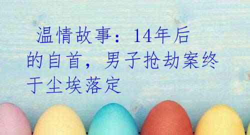 温情故事:14年后的自首,男子抢劫案终于尘埃落定