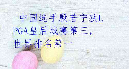 中国选手殷若宁获LPGA皇后城赛第三,世界排名第一