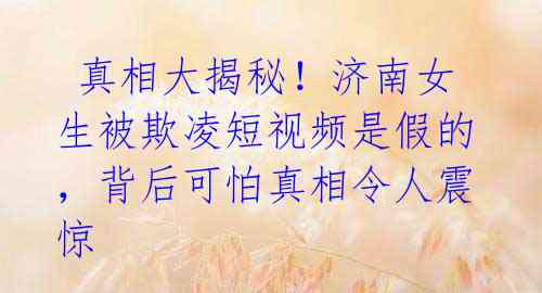 真相大揭秘!济南女生被欺凌短视频是假的,背后可怕真相令人震惊