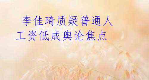 李佳琦质疑普通人 工资低成舆论焦点