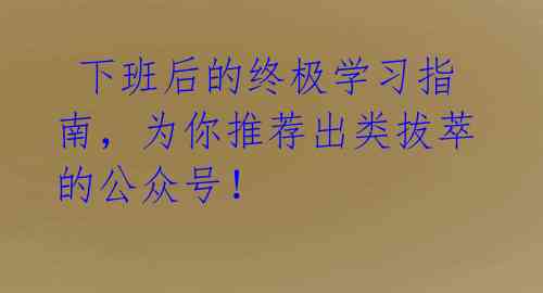 下班后的终极学习指南,为你推荐出类拔萃的公众号!