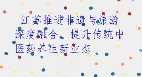 江苏推进非遗与旅游深度融合,提升传统中医药养生新业态
