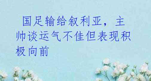 国足输给叙利亚,主帅谈运气不佳但表现积极向前