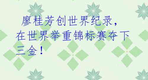 廖桂芳创世界纪录,在世界举重锦标赛夺下三金!