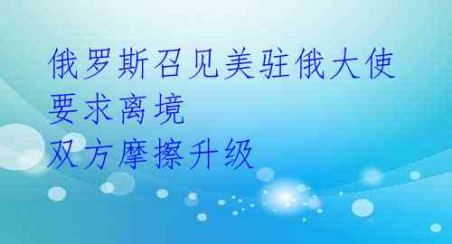 俄罗斯召见美驻俄大使 要求离境 双方摩擦升级