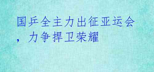 国乒全主力出征亚运会,力争捍卫荣耀