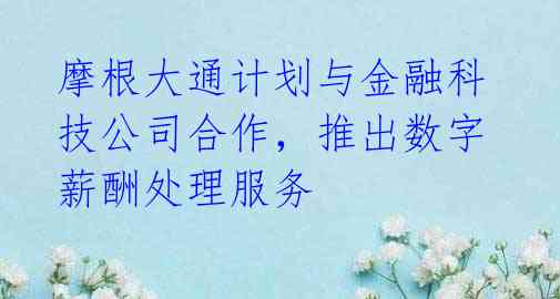 摩根大通计划与金融科技公司合作，推出数字薪酬处理服务 