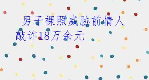 男子裸照威胁前情人 敲诈18万余元