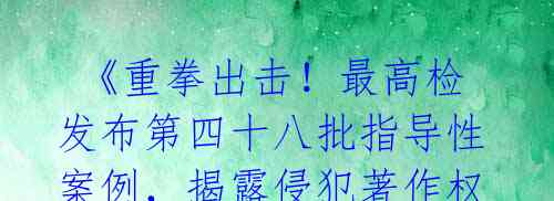 《重拳出击!最高检发布第四十八批指导性案例,揭露侵犯著作权团伙》