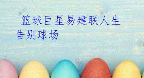 篮球巨星易建联人生告别球场