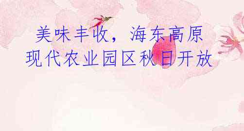 美味丰收,海东高原现代农业园区秋日开放