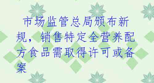  市场监管总局颁布新规，销售特定全营养配方食品需取得许可或备案 