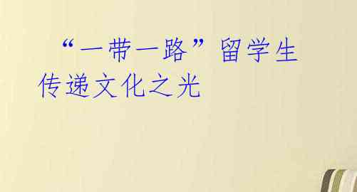  “一带一路”留学生 传递文化之光 