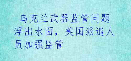 乌克兰武器监管问题浮出水面,美国派遣人员加强监管