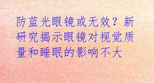 防蓝光眼镜或无效？新研究揭示眼镜对视觉质量和睡眠的影响不大 