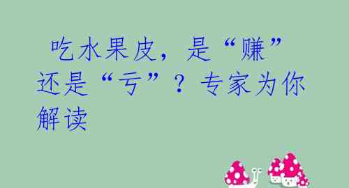 吃水果皮,是“赚”还是“亏”?专家为你解读